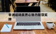 非洲运动员齐心协力斩获奖牌的简单介绍